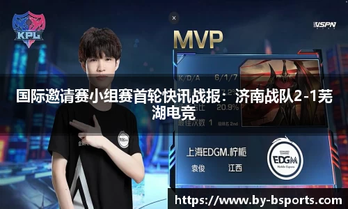 国际邀请赛小组赛首轮快讯战报：济南战队2-1芜湖电竞