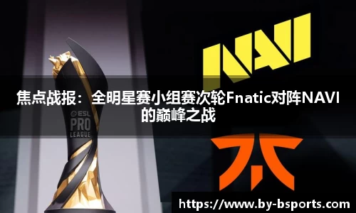 焦点战报：全明星赛小组赛次轮Fnatic对阵NAVI的巅峰之战