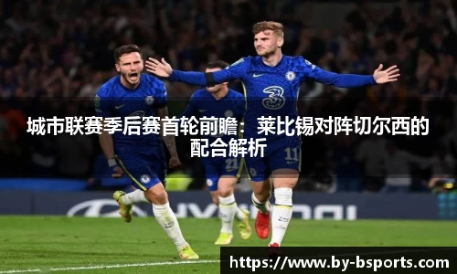 城市联赛季后赛首轮前瞻：莱比锡对阵切尔西的配合解析