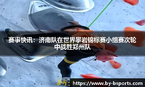 赛事快讯：济南队在世界攀岩锦标赛小组赛次轮中战胜郑州队