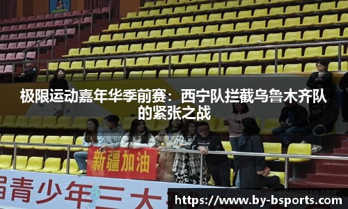 极限运动嘉年华季前赛：西宁队拦截乌鲁木齐队的紧张之战