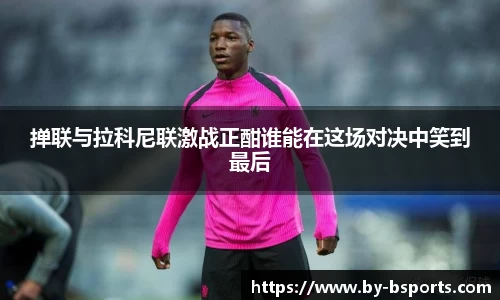 掸联与拉科尼联激战正酣谁能在这场对决中笑到最后